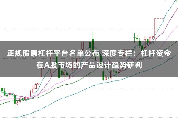 正规股票杠杆平台名单公布 深度专栏：杠杆资金在A股市场的产品设计趋势研判