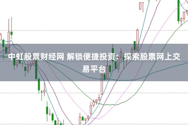 中虹股票财经网 解锁便捷投资：探索股票网上交易平台