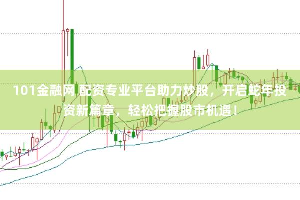 101金融网 配资专业平台助力炒股，开启蛇年投资新篇章，轻松把握股市机遇！