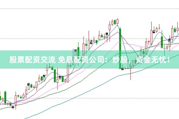 股票配资交流 免息配资公司：炒股，资金无忧！