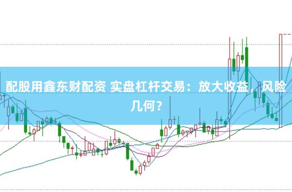 配股用鑫东财配资 实盘杠杆交易：放大收益，风险几何？