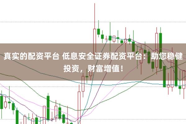 真实的配资平台 低息安全证券配资平台：助您稳健投资，财富增值！