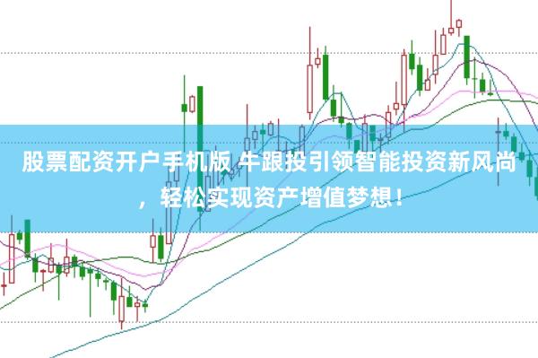 股票配资开户手机版 牛跟投引领智能投资新风尚，轻松实现资产增值梦想！