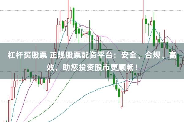 杠杆买股票 正规股票配资平台：安全、合规、高效，助您投资股市更顺畅！