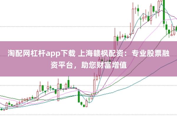 淘配网杠杆app下载 上海赣枫配资：专业股票融资平台，助您财富增值