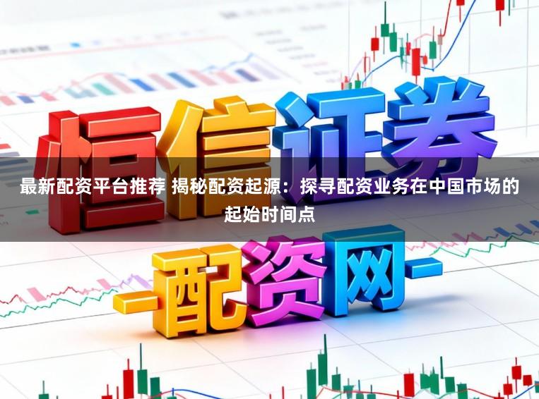 最新配资平台推荐 揭秘配资起源：探寻配资业务在中国市场的起始时间点