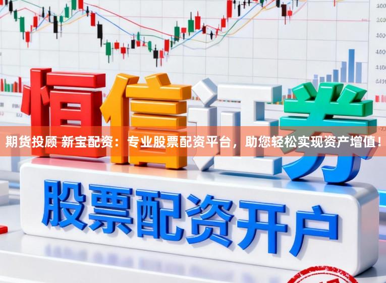 期货投顾 新宝配资：专业股票配资平台，助您轻松实现资产增值！