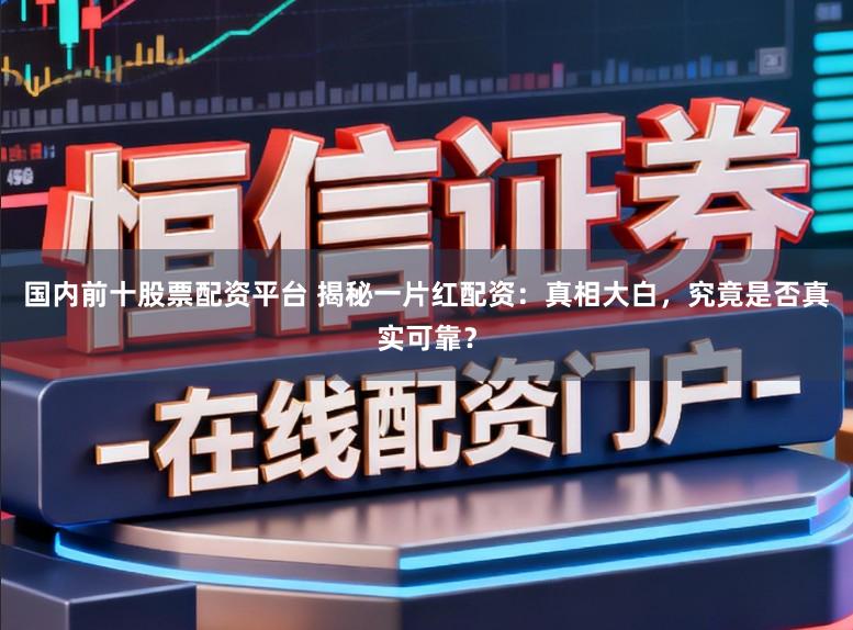 国内前十股票配资平台 揭秘一片红配资：真相大白，究竟是否真实可靠？