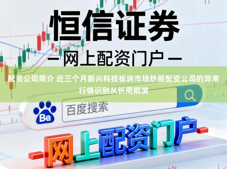 配资公司简介 近三个月新兴科技板块市场炒股配资公司的异常行情识别从长周期演