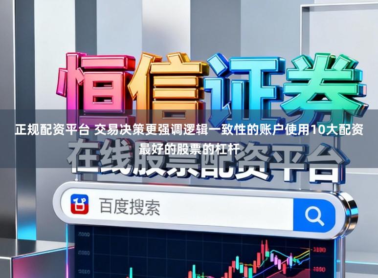 正规配资平台 交易决策更强调逻辑一致性的账户使用10大配资最好的股票的杠杆