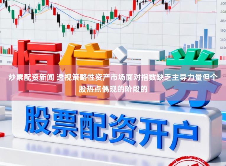 炒票配资新闻 透视策略性资产市场面对指数缺乏主导力量但个股热点偶现的阶段的