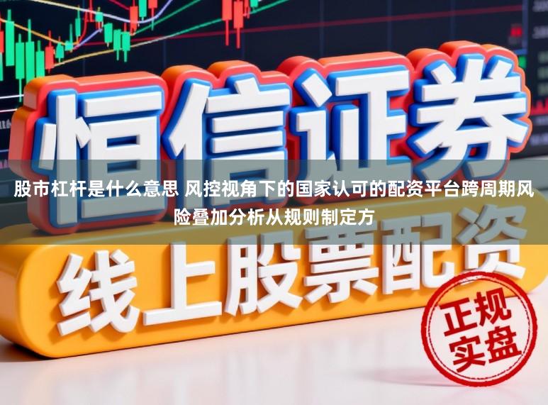 股市杠杆是什么意思 风控视角下的国家认可的配资平台跨周期风险叠加分析从规则制定方