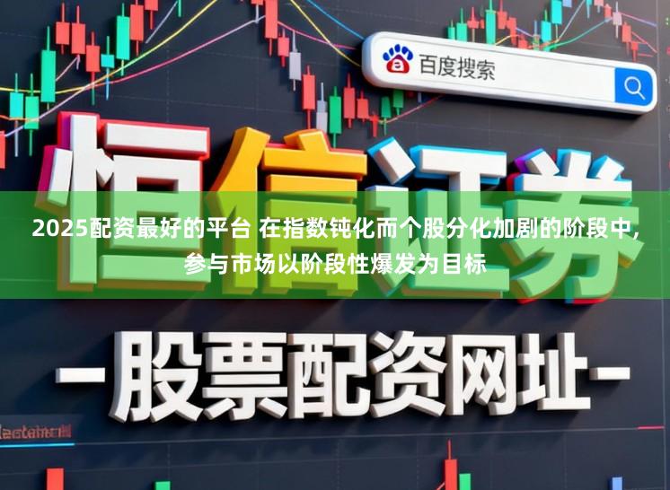 2025配资最好的平台 在指数钝化而个股分化加剧的阶段中,参与市场以阶段性爆发为目标