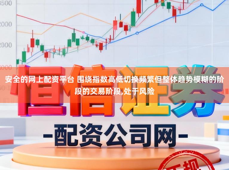 安全的网上配资平台 围绕指数高低切换频繁但整体趋势模糊的阶段的交易阶段,处于风险