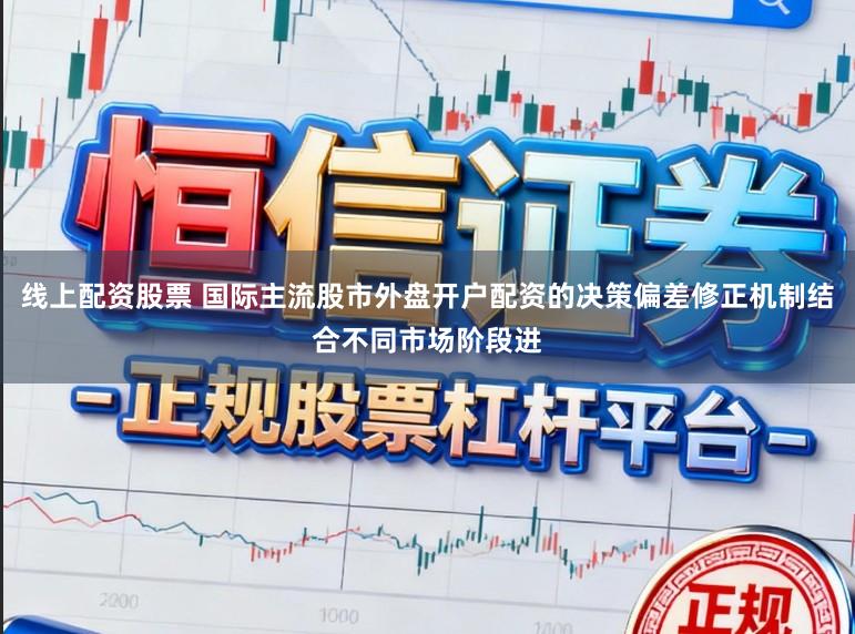 线上配资股票 国际主流股市外盘开户配资的决策偏差修正机制结合不同市场阶段进