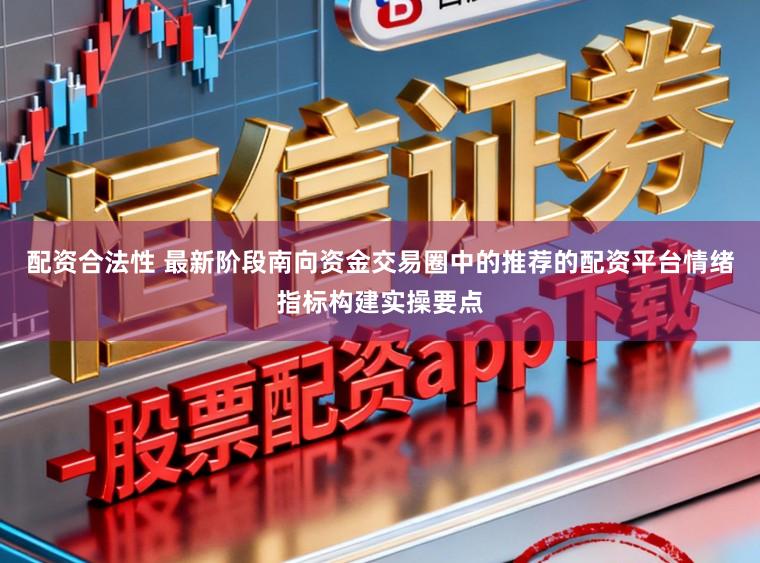 配资合法性 最新阶段南向资金交易圈中的推荐的配资平台情绪指标构建实操要点