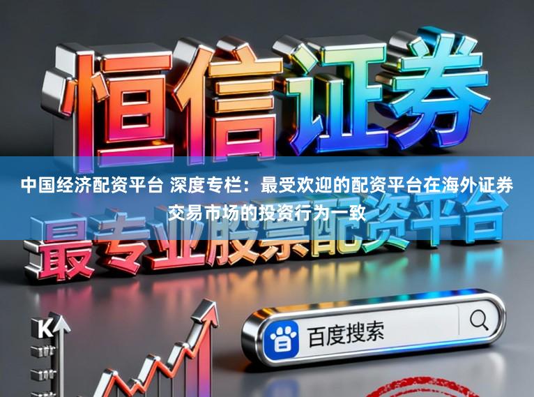 中国经济配资平台 深度专栏：最受欢迎的配资平台在海外证券交易市场的投资行为一致