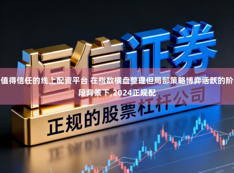 值得信任的线上配资平台 在指数横盘整理但局部策略博弈活跃的阶段背景下,2024正规配