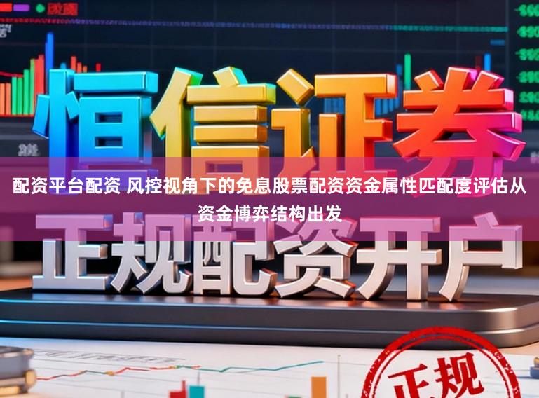配资平台配资 风控视角下的免息股票配资资金属性匹配度评估从资金博弈结构出发