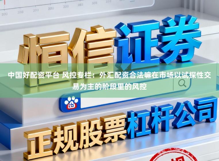 中国好配资平台 风控专栏：外汇配资合法嘛在市场以试探性交易为主的阶段里的风控