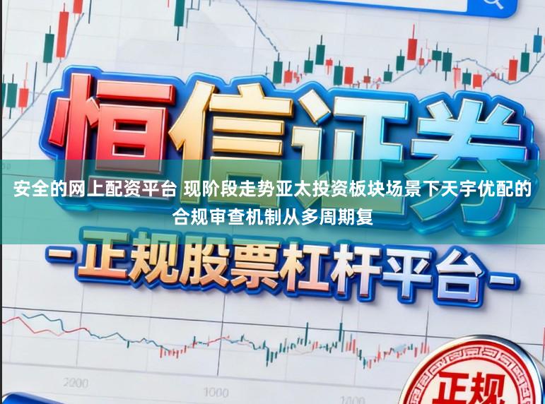 安全的网上配资平台 现阶段走势亚太投资板块场景下天宇优配的合规审查机制从多周期复