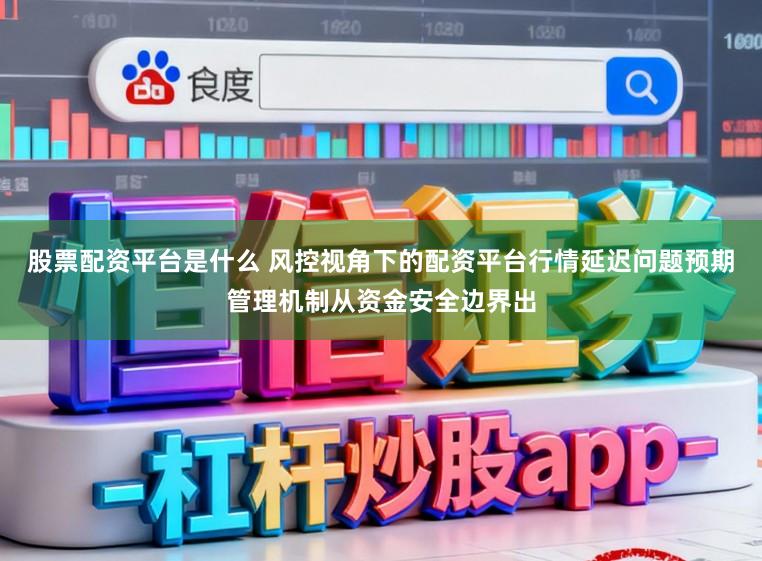 股票配资平台是什么 风控视角下的配资平台行情延迟问题预期管理机制从资金安全边界出