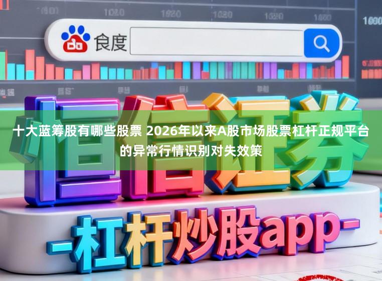 十大蓝筹股有哪些股票 2026年以来A股市场股票杠杆正规平台的异常行情识别对失效策