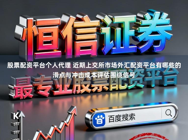 股票配资平台个人代理 近期上交所市场外汇配资平台有哪些的滑点与冲击成本评估围绕信号