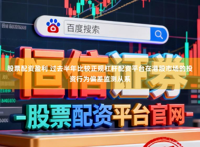 股票配资盈利 过去半年比较正规杠杆配资平台在港股市场的投资行为偏差监测从系