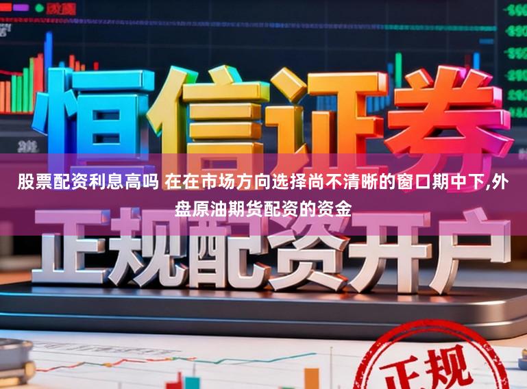 股票配资利息高吗 在在市场方向选择尚不清晰的窗口期中下,外盘原油期货配资的资金