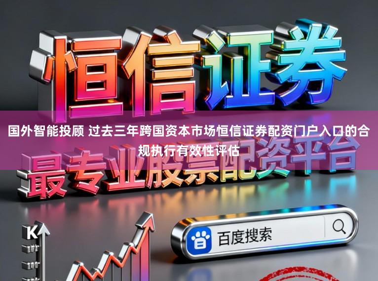 国外智能投顾 过去三年跨国资本市场恒信证券配资门户入口的合规执行有效性评估