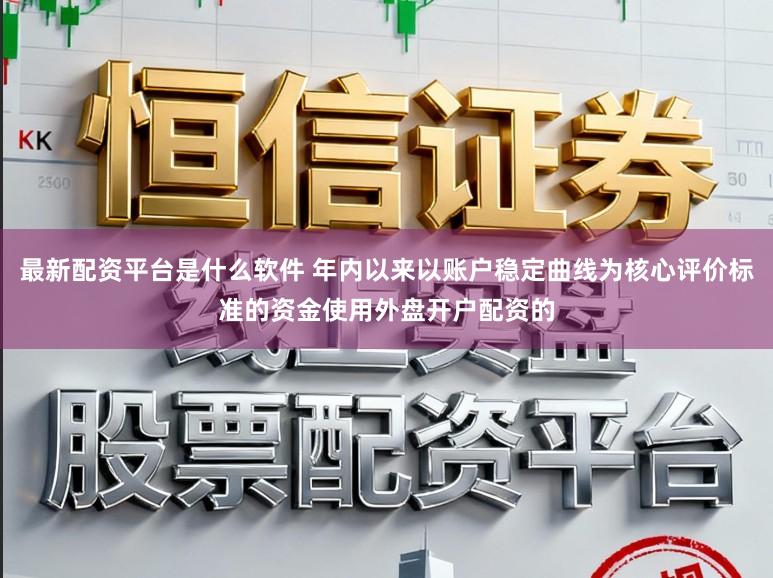 最新配资平台是什么软件 年内以来以账户稳定曲线为核心评价标准的资金使用外盘开户配资的