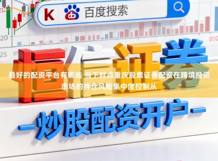 最好的配资平台有哪些 当下时点重庆股票证券配资在跨境投资市场的持仓风险集中度控制从