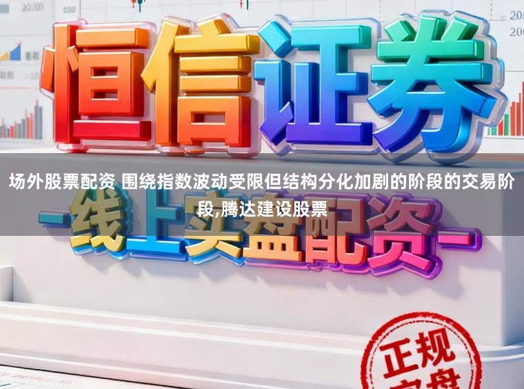 场外股票配资 围绕指数波动受限但结构分化加剧的阶段的交易阶段,腾达建设股票