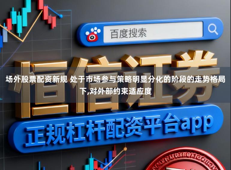 场外股票配资新规 处于市场参与策略明显分化的阶段的走势格局下,对外部约束适应度