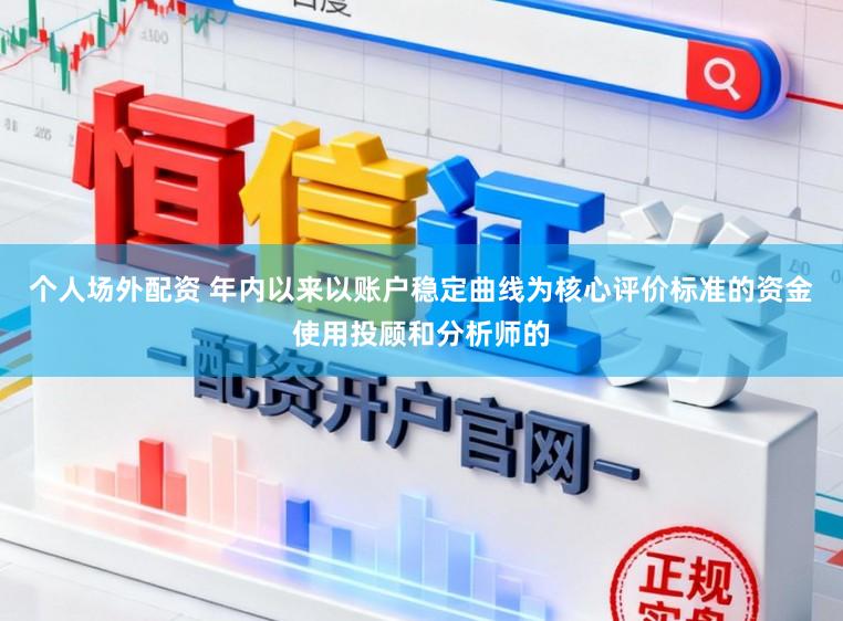 个人场外配资 年内以来以账户稳定曲线为核心评价标准的资金使用投顾和分析师的