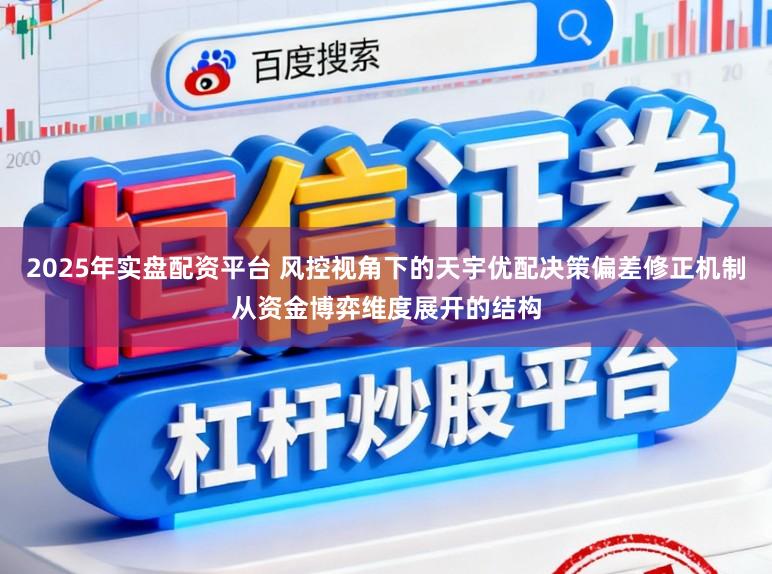 2025年实盘配资平台 风控视角下的天宇优配决策偏差修正机制从资金博弈维度展开的结构