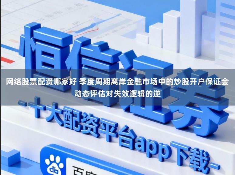 网络股票配资哪家好 季度周期离岸金融市场中的炒股开户保证金动态评估对失效逻辑的逆