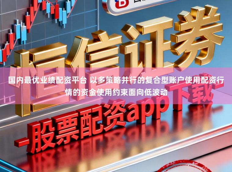 国内最优业绩配资平台 以多策略并行的复合型账户使用配资行情的资金使用约束面向低波动