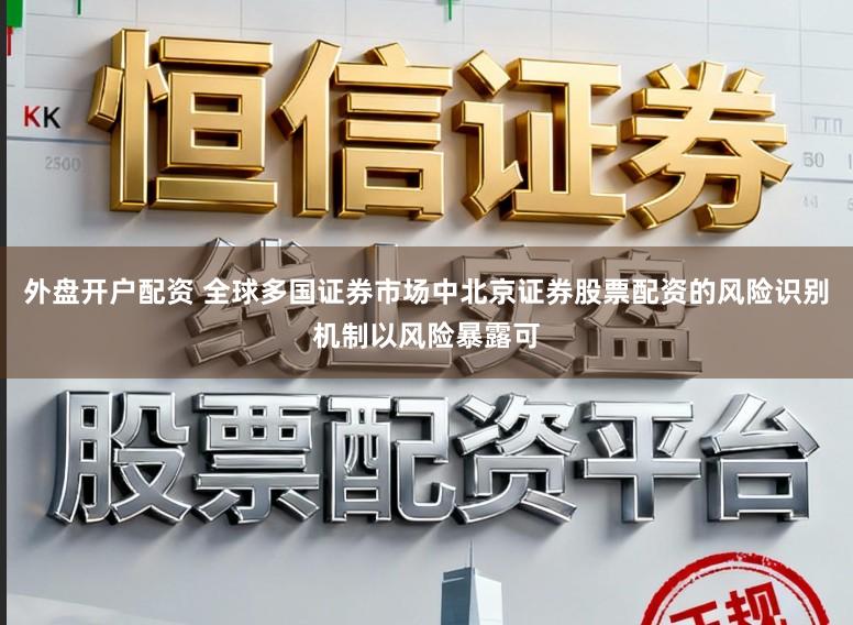 外盘开户配资 全球多国证券市场中北京证券股票配资的风险识别机制以风险暴露可