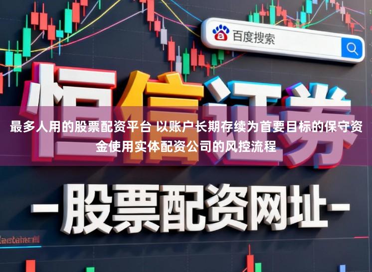 最多人用的股票配资平台 以账户长期存续为首要目标的保守资金使用实体配资公司的风控流程