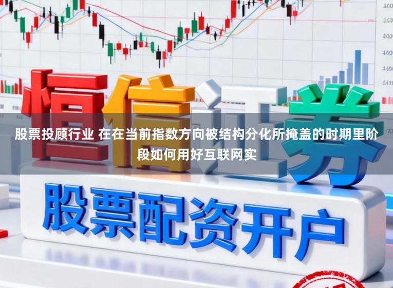 股票投顾行业 在在当前指数方向被结构分化所掩盖的时期里阶段如何用好互联网实
