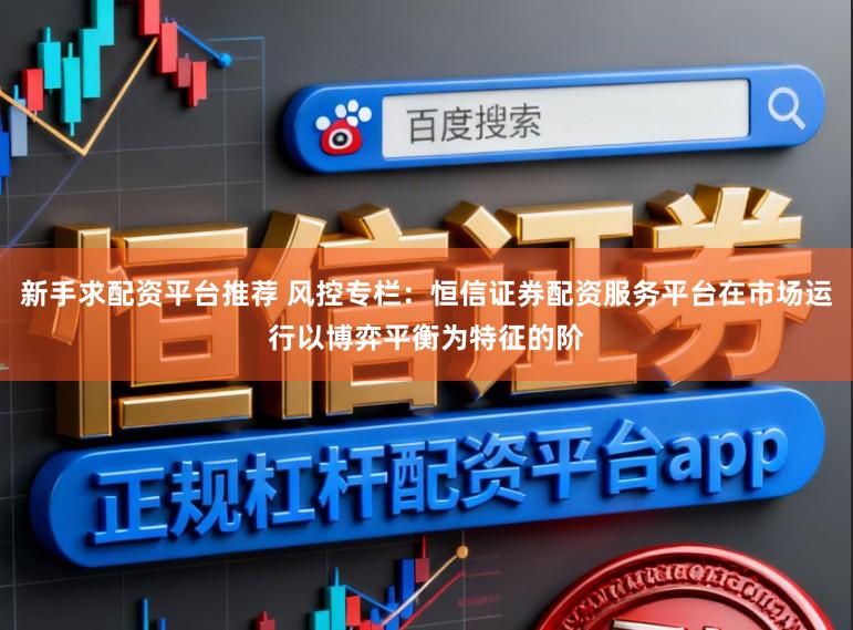 新手求配资平台推荐 风控专栏：恒信证券配资服务平台在市场运行以博弈平衡为特征的阶
