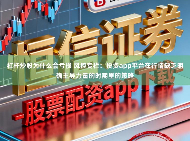 杠杆炒股为什么会亏损 风控专栏：投资app平台在行情缺乏明确主导力量的时期里的策略