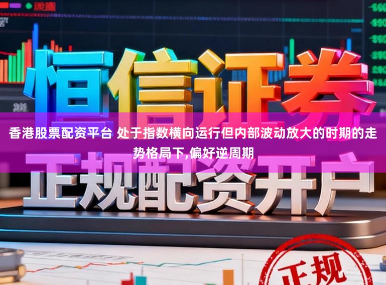 香港股票配资平台 处于指数横向运行但内部波动放大的时期的走势格局下,偏好逆周期