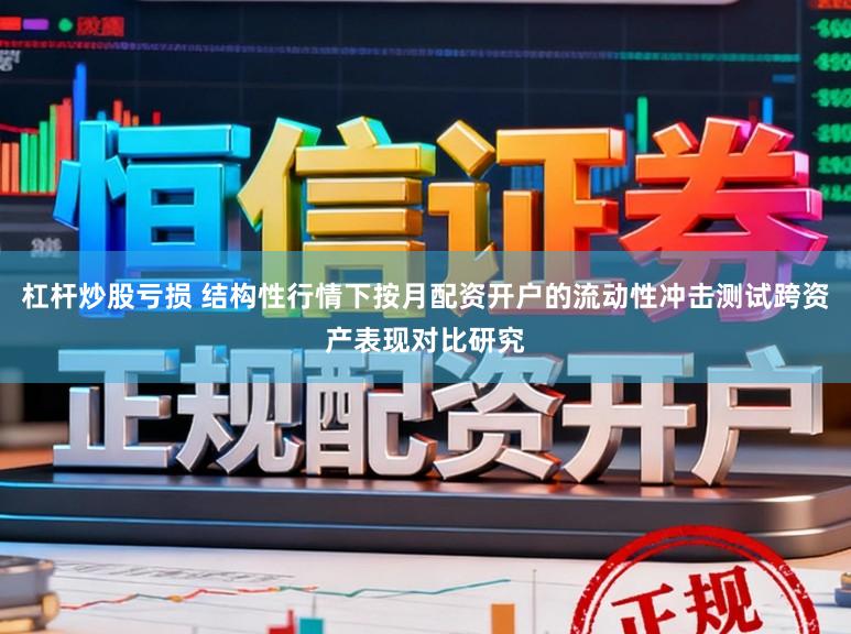 杠杆炒股亏损 结构性行情下按月配资开户的流动性冲击测试跨资产表现对比研究