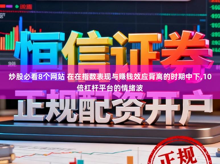 炒股必看8个网站 在在指数表现与赚钱效应背离的时期中下,10倍杠杆平台的情绪波