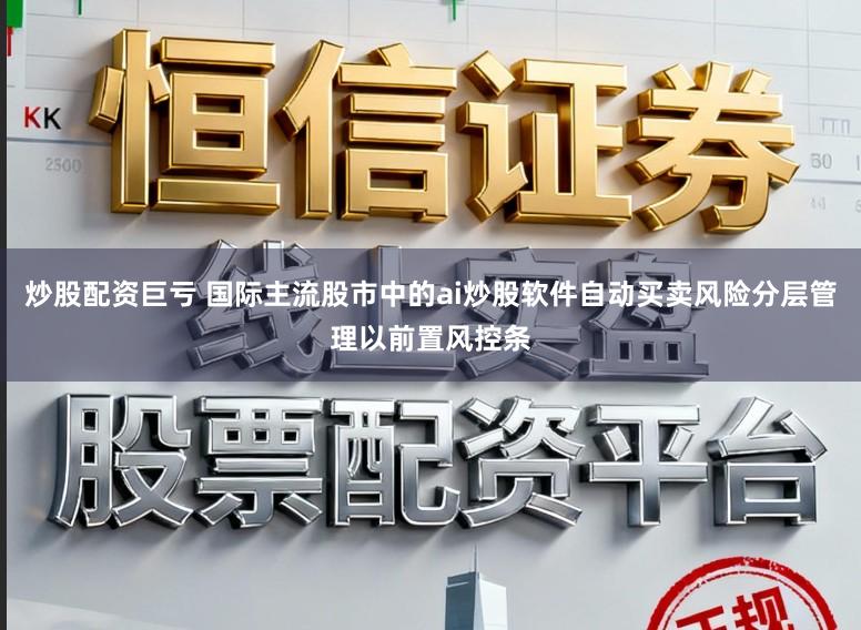 炒股配资巨亏 国际主流股市中的ai炒股软件自动买卖风险分层管理以前置风控条