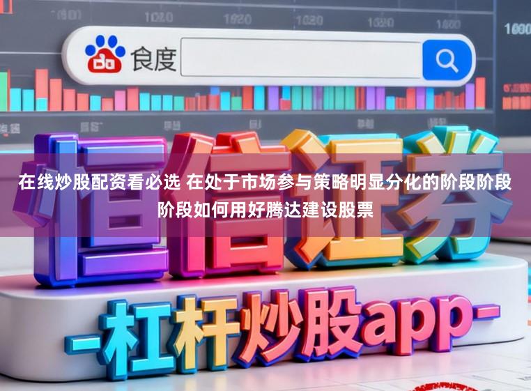 在线炒股配资看必选 在处于市场参与策略明显分化的阶段阶段阶段如何用好腾达建设股票