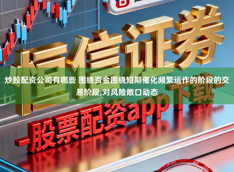 炒股配资公司有哪些 围绕资金围绕短期催化频繁运作的阶段的交易阶段,对风险敞口动态